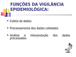 FUNÇÕES DA VIGILÂNCIA
    EPIDEMIOLÓGICA:

   Coleta de dados

   Processamento dos dados coletados

   Análise  e    interpretação   dos   dados
    processados
 