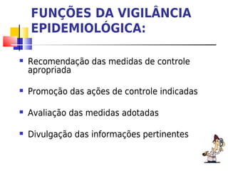 FUNÇÕES DA VIGILÂNCIA
    EPIDEMIOLÓGICA:

   Recomendação das medidas de controle
    apropriada

   Promoção das ações de controle indicadas

   Avaliação das medidas adotadas

   Divulgação das informações pertinentes
 