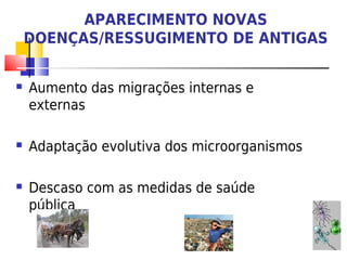 APARECIMENTO NOVAS
    DOENÇAS/RESSUGIMENTO DE ANTIGAS

   Aumento das migrações internas e
    externas

   Adaptação evolutiva dos microorganismos

   Descaso com as medidas de saúde
    pública
 