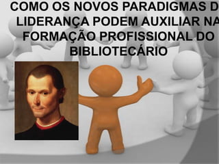 COMO OS NOVOS PARADIGMAS DE
LIDERANÇA PODEM AUXILIAR NA
FORMAÇÃO PROFISSIONAL DO
BIBLIOTECÁRIO

 