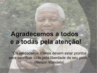 Agradecemos

a todos
e a todas pela atenção!

“Os verdadeiros líderes devem estar prontos
para sacrificar tudo pela liberdade de seu povo.”
(Nelson Mandela)

 