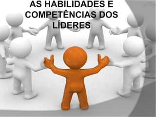 AS HABILIDADES E
COMPETÊNCIAS DOS
LÍDERES

 