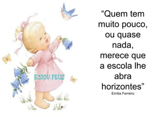 “Quem tem
muito pouco,
ou quase
nada,
merece que
a escola lhe
abra
horizontes”
Emília Ferreiro
 