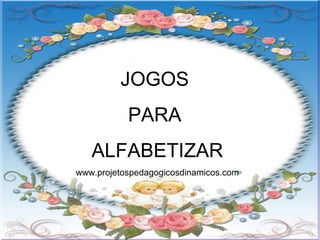 JOGOS
PARA
ALFABETIZAR
www.projetospedagogicosdinamicos.com
 