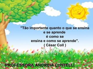 "Tão importante quanto o que se ensina
e se aprende
é como se
ensina e como se aprende".
( César Coll )
PROFESSORA ANDREIA CIPITELLI
 