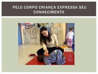 PELO CORPO CRIANÇA EXPRESSA SEU
CONHECIMENTO
 