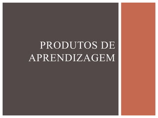 PRODUTOS DE
APRENDIZAGEM
 