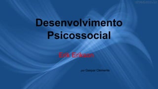 Desenvolvimento
Psicossocial
Erik Erikson
por Gaspar Clemente
 