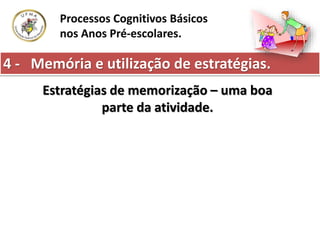 4 - Memória e utilização de estratégias.
Processos Cognitivos Básicos
nos Anos Pré-escolares.
Estratégias de memorização – uma boa
parte da atividade.
 