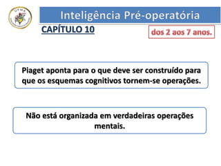 CAPÍTULO 10
Piaget aponta para o que deve ser construído para
que os esquemas cognitivos tornem-se operações.
Não está organizada em verdadeiras operações
mentais.
 
