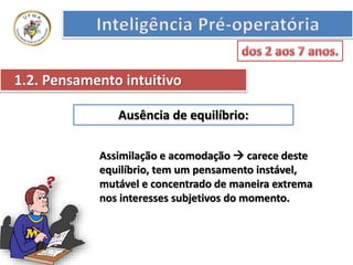 Ausência de equilíbrio:
1.2. Pensamento intuitivo
Assimilação e acomodação  carece deste
equilíbrio, tem um pensamento instável,
mutável e concentrado de maneira extrema
nos interesses subjetivos do momento.
 