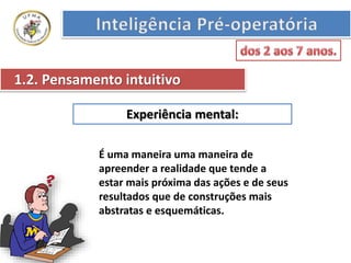 Experiência mental:
1.2. Pensamento intuitivo
É uma maneira uma maneira de
apreender a realidade que tende a
estar mais próxima das ações e de seus
resultados que de construções mais
abstratas e esquemáticas.
 