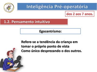Egocentrismo:
1.2. Pensamento intuitivo
Refere-se a tendência da criança em
tomar o próprio ponto de vista
Como único desprezando o dos outros.
 