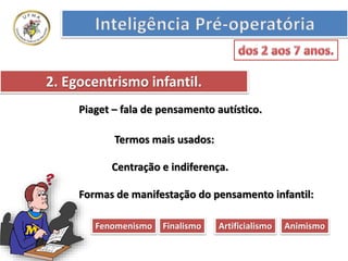 2. Egocentrismo infantil.
Termos mais usados:
Centração e indiferença.
Piaget – fala de pensamento autístico.
Formas de manifestação do pensamento infantil:
Fenomenismo Finalismo AnimismoArtificialismo
 