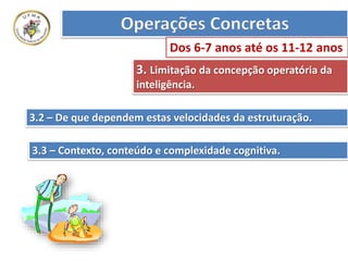 3.2 – De que dependem estas velocidades da estruturação.
3.3 – Contexto, conteúdo e complexidade cognitiva.
3. Limitação da concepção operatória da
inteligência.
Operações Concretas
Dos 6-7 anos até os 11-12 anos
 