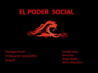 EL PODER SOCIAL




Psicología Social           Juredes Silva
1º Educación Social (UPO)   Ana Caro
Grupo 9                     Sergio Nieto
                            Gema Mazuecos
 