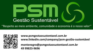www.psmgestaosustentavel.com.br
www.linkedin.com/company/psm-gestão-sustentável
montenegro@psmgestaosustentavel.com.br
49 99823-9696
‘‘Respeito ao meio ambiente, comunidade e economia é o nosso valor’’
 