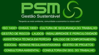 ISO 14001 OHSAS 18001 CULTURA DE SEGURANÇA DO TRABALHO
GESTÃO DE RISCOS LAUDOS INSALUBRIDADE E PERICULOSIDADE
ASSISTÊNCIA TÉCNICA EM PERÍCIAS
ESOCIAL NORMAS REGULAMENTADORAS GESTÃO DE PROJETOS
CONSULTORIAAMBIENTAL CONSULTORIA EM SEG. DO TRABALHO
DIÁLOGO DE COMPORTAMENTAL
‘‘Respeito ao meio ambiente, comunidade e economia é o nosso valor’’
 