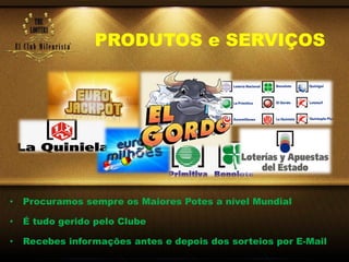 PRODUTOS e SERVIÇOS
• Procuramos sempre os Maiores Potes a nível Mundial
• É tudo gerido pelo Clube
• Recebes informações antes e depois dos sorteios por E-Mail
 