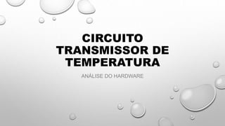 CIRCUITO
TRANSMISSOR DE
TEMPERATURA
ANÁLISE DO HARDWARE
 