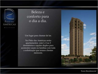 Beleza e conforto para o dia a dia.Um lugar para chamar de lar.No Pátio das Américas serão apartamentos  com 1, 2 ou 3 dormitórios e opções duplex para acomodar casais ou famílias com toda a sofisticação que nossos clientes merecem.Torre Residencial
