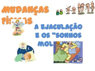 Mudanças
Físicas
     A ejaculação
     e os “sonhos
      molhados”
 