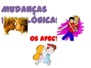 Mudanças
Psicológicas
     Os Afectos
 