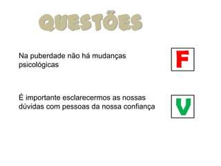 Questões
Na puberdade não há mudanças
psicológicas                             F
                                         V
É importante esclarecermos as nossas
dúvidas com pessoas da nossa confiança
 