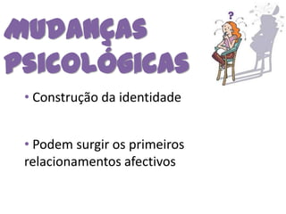 Mudanças
Psicológicas
 • Construção da identidade


 • Podem surgir os primeiros
 relacionamentos afectivos
 
