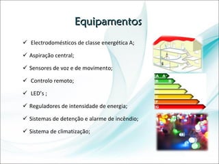 Equipamentos Electrodomésticos de classe energética A; Aspiração central; Sensores de voz e de movimento; Controlo remoto; LED’s ; Reguladores de intensidade de energia; Sistemas de detenção e alarme de incêndio; Sistema de climatização; 