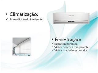Climatização: Ar condicionado inteligente. Fenestração: Estores Inteligentes; Vidros opacos / transparentes; Vidros irradiadores de calor. 