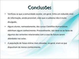 Conclusões Verificou-se que a comunidade escolar, em geral, tinha um reduzido nível de informação, sendo previsível, visto que o subtema não é muito divulgado. Alguns alunos, nomeadamente, dos cursos Científico-Humanísticos obtinham algum conhecimento. Provavelmente, isto deve-se ao facto de algumas das vertentes relacionadas com a casa do futuro serem abordadas nas aulas.  A população de faixas etárias mais elevadas, no geral, eram as que dispunham de menos conhecimento. 