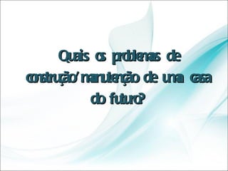 Quais os problemas de construção/manutenção de uma casa do futuro? 