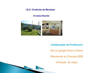 I.E.E. Cristóvão de Mendoza

      A nossa Escola




                       Colaboração da Professora

                       Site no google-Passo a Passo

                       Recebendo as Crianças-2009

                              Indicação de Jogos

C          P
 