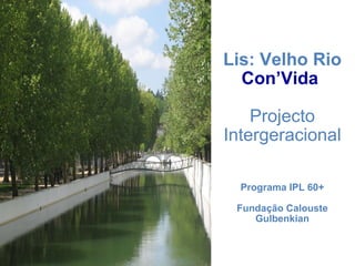 Lis: Velho Rio  Con’Vida   Projecto Intergeracional Programa IPL 60+ Fundação Calouste Gulbenkian 