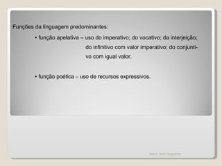 Funções da linguagem predominantes: ∙   função apelativa – uso do imperativo; do vocativo; da interjeição; do infinitivo com valor imperativo; do conjunti- vo com igual valor. ∙  função poética – uso de recursos expressivos.   Maria José Nogueira 