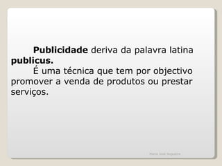 Publicidade  deriva da palavra latina  publicus.   É uma técnica que tem por objectivo promover a venda de produtos ou prestar serviços.  Maria José Nogueira 
