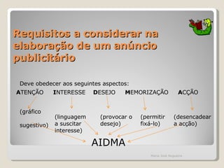 Requisitos a considerar na elaboração de um anúncio publicitário Deve obedecer aos seguintes aspectos: (gráfico  sugestivo) A TENÇÃO  I NTERESSE  D ESEJO  M EMORIZAÇÃO  A CÇÃO (linguagem a suscitar interesse) (provocar o desejo) (permitir fixá-lo) (desencadear a acção) AIDMA Maria José Nogueira 