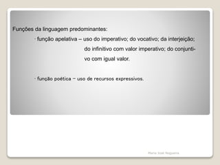 Funções da linguagem predominantes:
∙ função apelativa – uso do imperativo; do vocativo; da interjeição;
do infinitivo com valor imperativo; do conjunti-
vo com igual valor.
∙ função poética – uso de recursos expressivos.
Maria José Nogueira
 