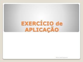 EXERCÍCIO de
APLICAÇÃO
Maria José Nogueira
 