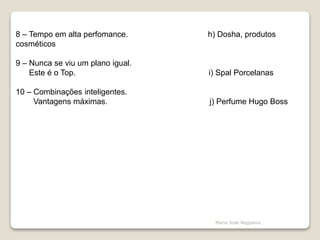8 – Tempo em alta perfomance. h) Dosha, produtos
cosméticos
9 – Nunca se viu um plano igual.
Este é o Top. i) Spal Porcelanas
10 – Combinações inteligentes.
Vantagens máximas. j) Perfume Hugo Boss
Maria José Nogueira
 