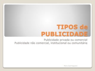 TIPOS de
PUBLICIDADE
Publicidade privada ou comercial
Publicidade não comercial, institucional ou comunitária
Maria José Nogueira
 