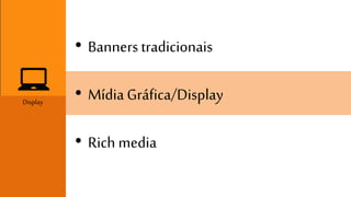 • Banners tradicionais 
• Mídia Gráfica/Display 
• Rich media 
Display 
 