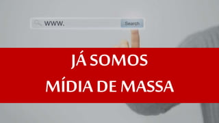 JÁ SOMOS 
MÍDIA DE MASSA 
 