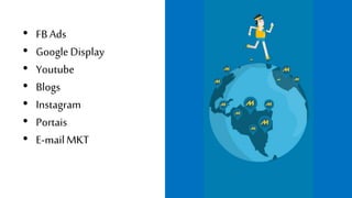 • FB Ads 
• Google Display 
• Youtube 
• Blogs 
• Instagram 
• Portais 
• E-mail MKT 
 