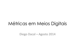 Métricas em Meios Digitais
Diego Dacal – Agosto 2014
 