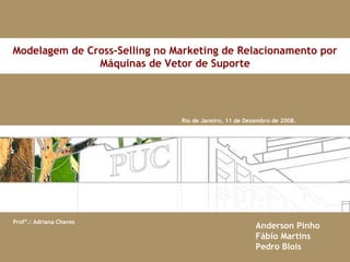 Rio de Janeiro, 11 de Dezembro de 2008. Modelagem de Cross-Selling no Marketing de Relacionamento por Máquinas de Vetor de Suporte Anderson Pinho Fábio Martins Pedro Blois 