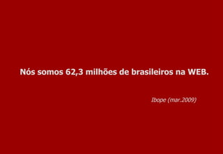 Nós somos 62,3 milhões de brasileiros na WEB. Ibope (mar.2009) 