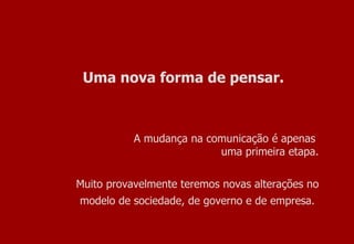 Uma nova forma de pensar. A mudança na comunicação é apenas  uma primeira etapa. Muito provavelmente teremos novas alterações no modelo de sociedade, de governo e de empresa.   
