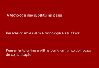 A tecnologia não substitui as ideias. Pessoas criam e usam a tecnologia a seu favor. Pensamento online e offline como um único composto de comunicação. 
